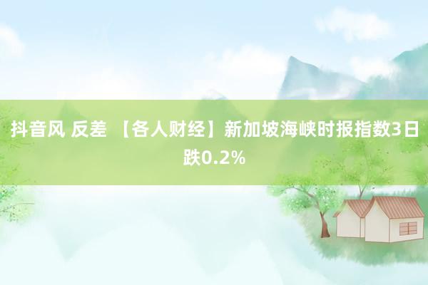 抖音风 反差 【各人财经】新加坡海峡时报指数3日跌0.2%