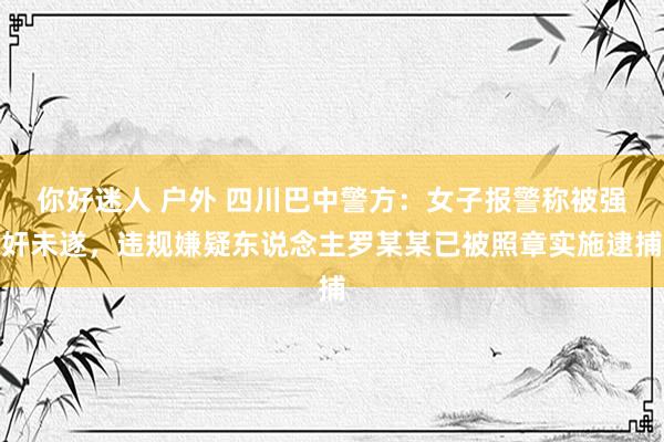 你好迷人 户外 四川巴中警方：女子报警称被强奸未遂，违规嫌疑东说念主罗某某已被照章实施逮捕