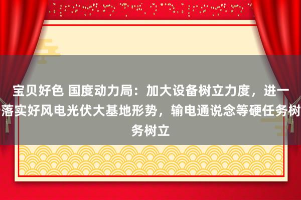 宝贝好色 国度动力局：加大设备树立力度，进一步落实好风电光伏大基地形势，输电通说念等硬任务树立