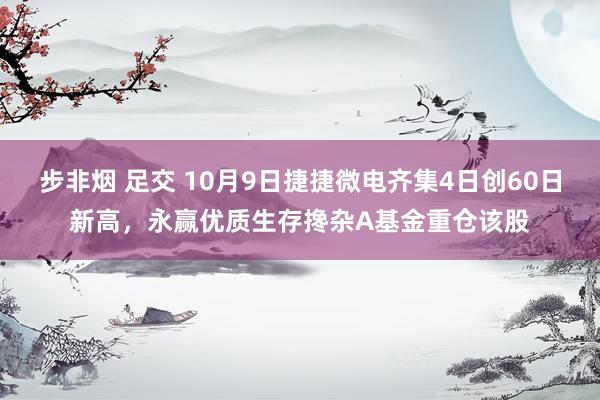 步非烟 足交 10月9日捷捷微电齐集4日创60日新高，永赢优质生存搀杂A基金重仓该股