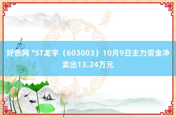 好色网 *ST龙宇（603003）10月9日主力资金净卖出13.24万元