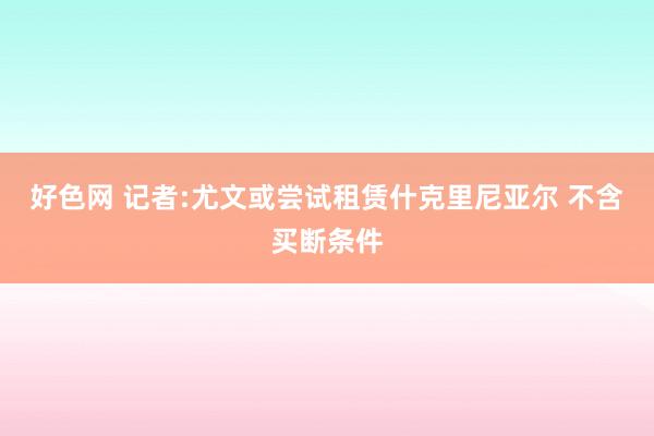 好色网 记者:尤文或尝试租赁什克里尼亚尔 不含买断条件