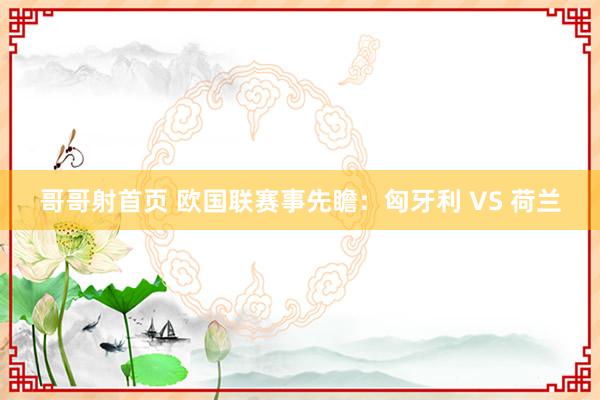 哥哥射首页 欧国联赛事先瞻：匈牙利 VS 荷兰