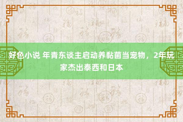 好色小说 年青东谈主启动养黏菌当宠物，2年玩家杰出泰西和日本