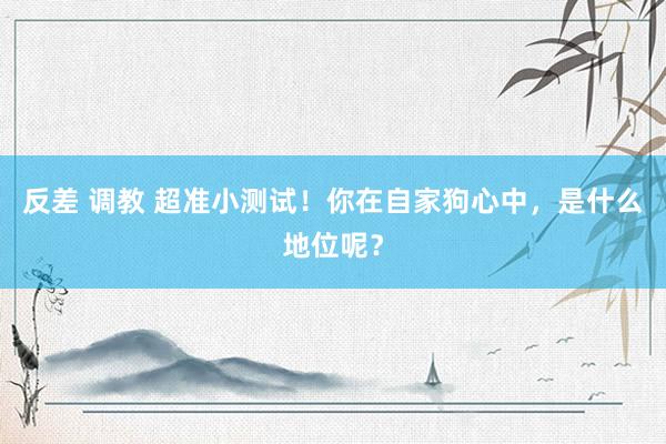 反差 调教 超准小测试！你在自家狗心中，是什么地位呢？