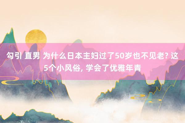 勾引 直男 为什么日本主妇过了50岁也不见老? 这5个小风俗， 学会了优雅年青