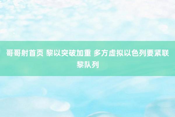 哥哥射首页 黎以突破加重 多方虚拟以色列要紧联黎队列