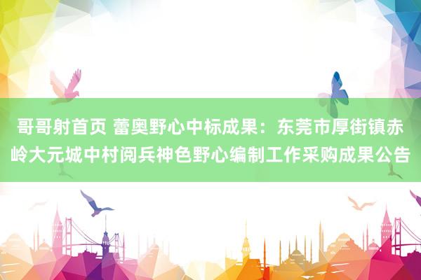 哥哥射首页 蕾奥野心中标成果：东莞市厚街镇赤岭大元城中村阅兵神色野心编制工作采购成果公告