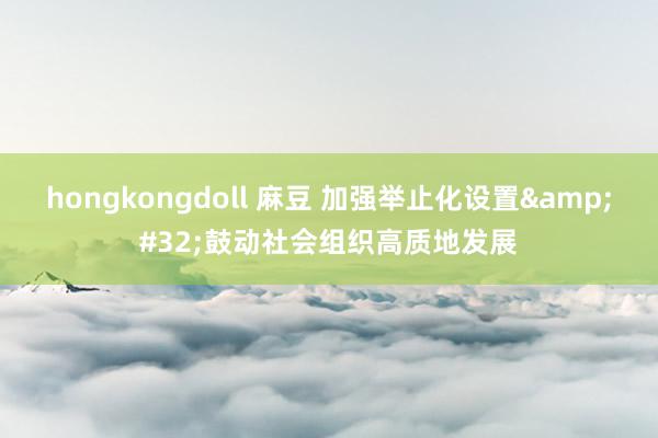 hongkongdoll 麻豆 加强举止化设置&#32;鼓动社会组织高质地发展