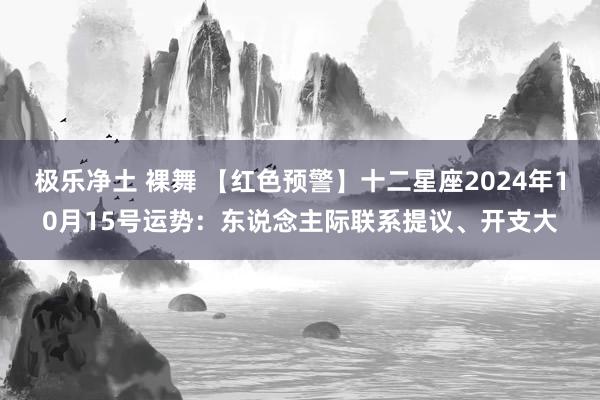 极乐净土 裸舞 【红色预警】十二星座2024年10月15号运势：东说念主际联系提议、开支大