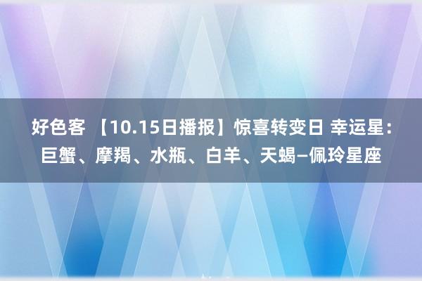 好色客 【10.15日播报】惊喜转变日 幸运星：巨蟹、摩羯、水瓶、白羊、天蝎—佩玲星座