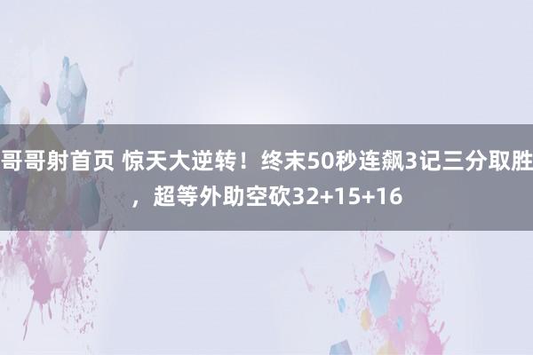 哥哥射首页 惊天大逆转！终末50秒连飙3记三分取胜，超等外助空砍32+15+16