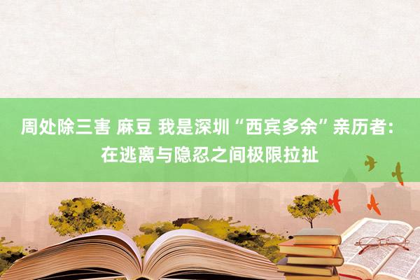 周处除三害 麻豆 我是深圳“西宾多余”亲历者: 在逃离与隐忍之间极限拉扯