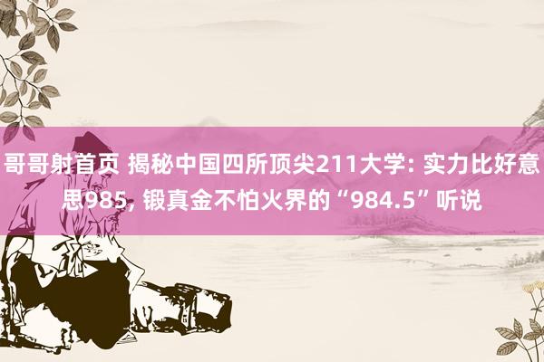 哥哥射首页 揭秘中国四所顶尖211大学: 实力比好意思985， 锻真金不怕火界的“984.5”听说