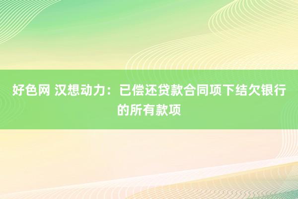 好色网 汉想动力：已偿还贷款合同项下结欠银行的所有款项