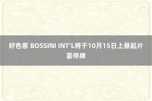 好色客 BOSSINI INT‘L将于10月15日上昼起片霎停牌