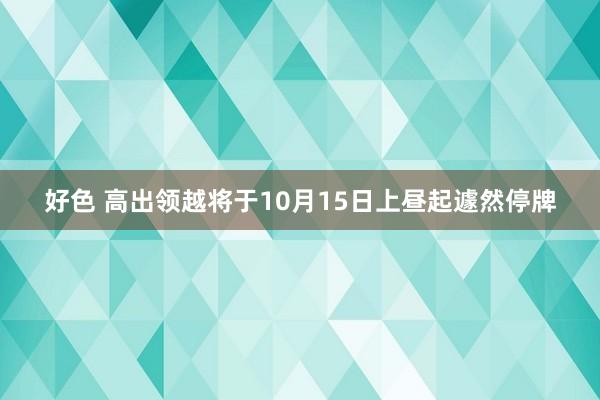 好色 高出领越将于10月15日上昼起遽然停牌