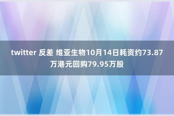 twitter 反差 维亚生物10月14日耗资约73.87万港元回购79.95万股