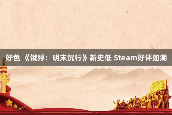 好色 《饿殍：明末沉行》新史低 Steam好评如潮