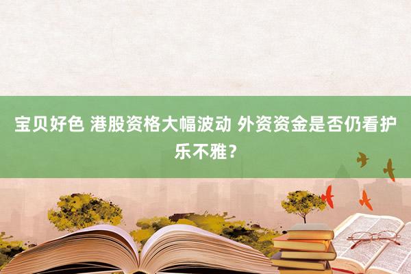 宝贝好色 港股资格大幅波动 外资资金是否仍看护乐不雅？