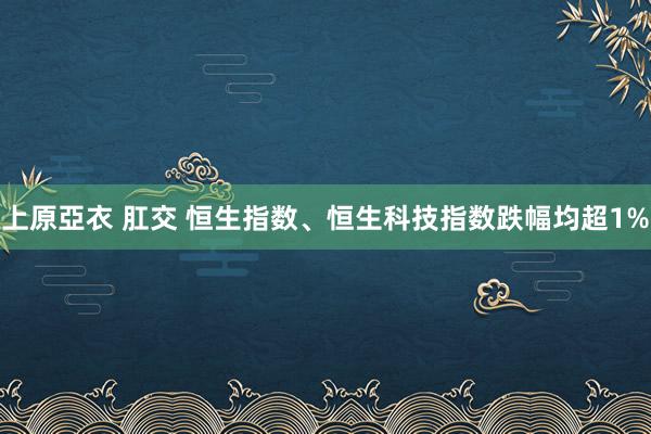 上原亞衣 肛交 恒生指数、恒生科技指数跌幅均超1%