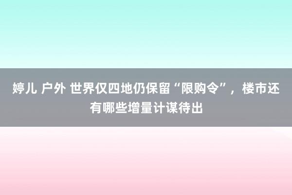 婷儿 户外 世界仅四地仍保留“限购令”，楼市还有哪些增量计谋待出