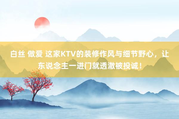 白丝 做爱 这家KTV的装修作风与细节野心，让东说念主一进门就透澈被投诚！