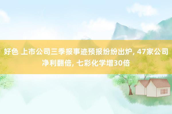 好色 上市公司三季报事迹预报纷纷出炉， 47家公司净利翻倍， 七彩化学增30倍