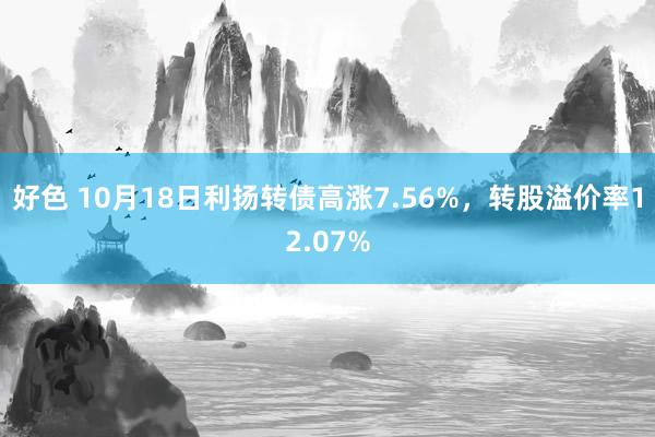 好色 10月18日利扬转债高涨7.56%，转股溢价率12.07%