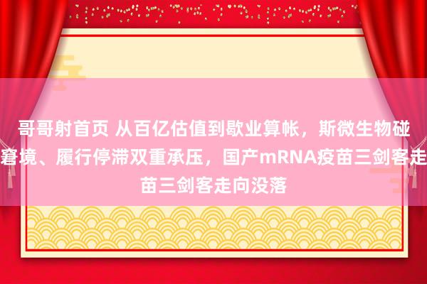 哥哥射首页 从百亿估值到歇业算帐，斯微生物碰到资金窘境、履行停滞双重承压，国产mRNA疫苗三剑客走向没落