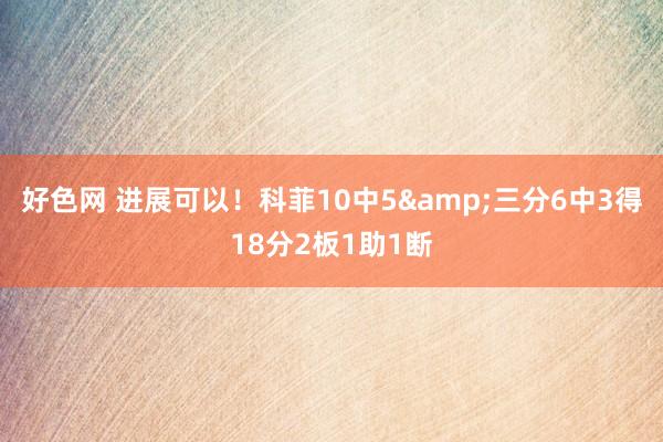 好色网 进展可以！科菲10中5&三分6中3得18分2板1助1断