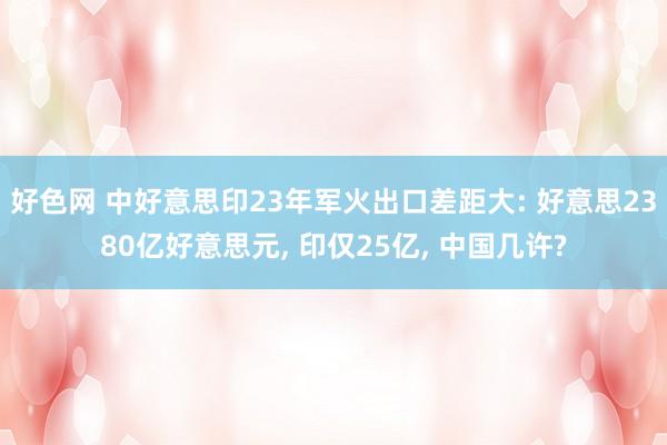 好色网 中好意思印23年军火出口差距大: 好意思2380亿好意思元， 印仅25亿， 中国几许?