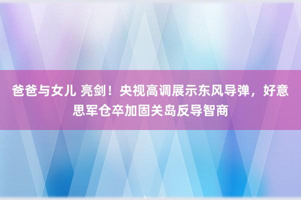 爸爸与女儿 亮剑！央视高调展示东风导弹，好意思军仓卒加固关岛反导智商