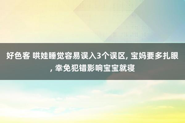 好色客 哄娃睡觉容易误入3个误区， 宝妈要多扎眼， 幸免犯错影响宝宝就寝