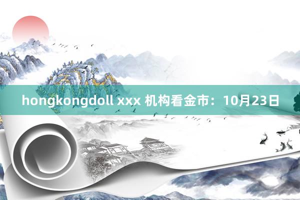 hongkongdoll xxx 机构看金市：10月23日