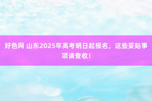 好色网 山东2025年高考明日起报名，这些妥贴事项请查收！