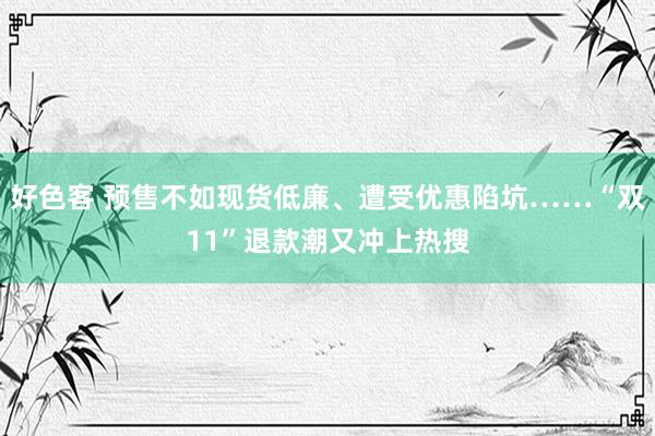 好色客 预售不如现货低廉、遭受优惠陷坑……“双11”退款潮又冲上热搜