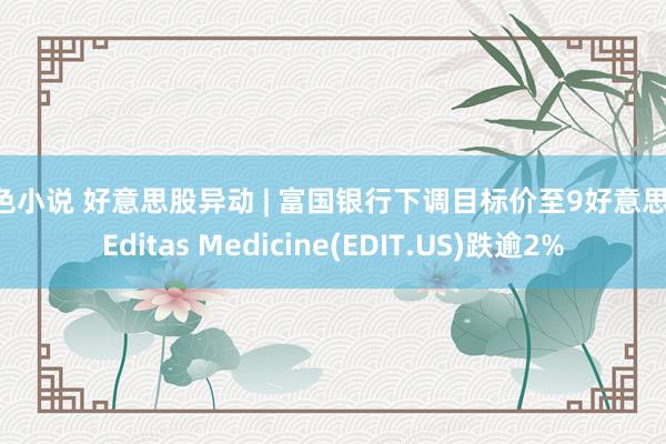 好色小说 好意思股异动 | 富国银行下调目标价至9好意思元 Editas Medicine(EDIT.US)跌逾2%