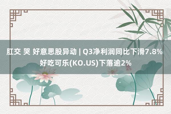 肛交 哭 好意思股异动 | Q3净利润同比下滑7.8% 好吃可乐(KO.US)下落逾2%