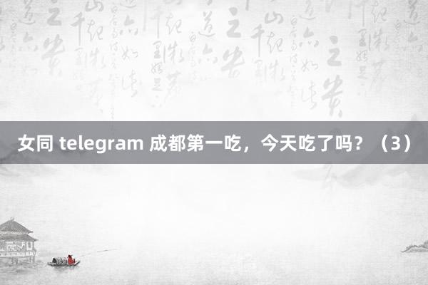 女同 telegram 成都第一吃，今天吃了吗？（3）