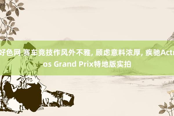 好色网 赛车竞技作风外不雅， 顾虑意料浓厚， 疾驰Actros Grand Prix特地版实拍