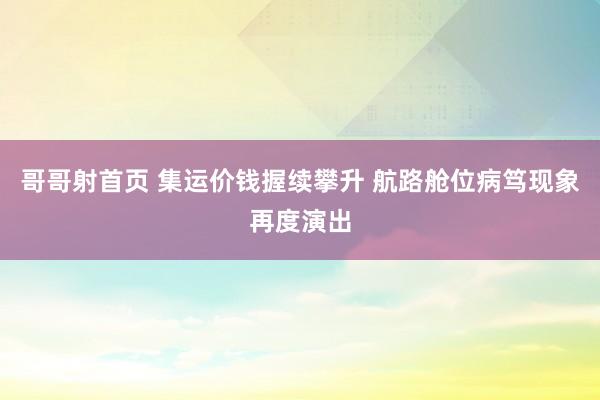 哥哥射首页 集运价钱握续攀升 航路舱位病笃现象再度演出