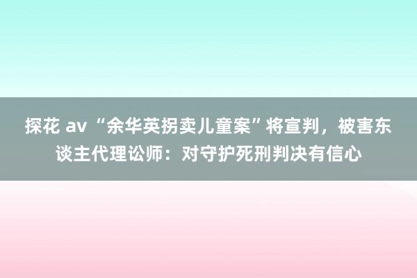 探花 av “余华英拐卖儿童案”将宣判，被害东谈主代理讼师：对守护死刑判决有信心