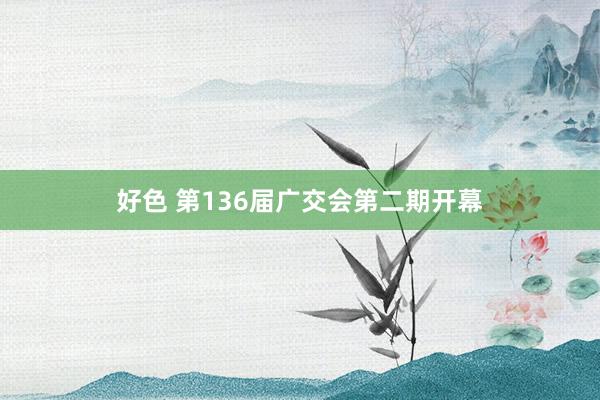 好色 第136届广交会第二期开幕