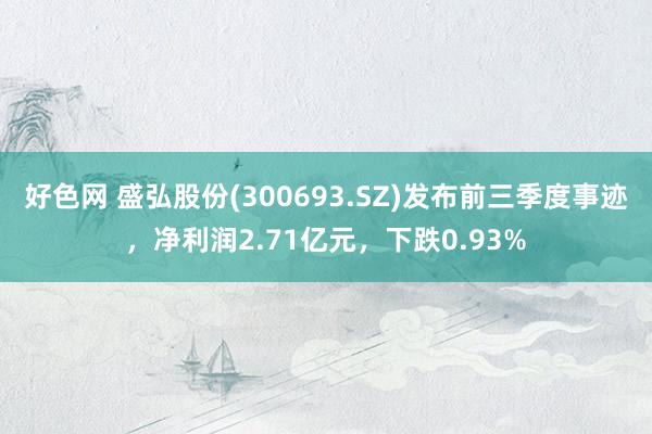 好色网 盛弘股份(300693.SZ)发布前三季度事迹，净利润2.71亿元，下跌0.93%