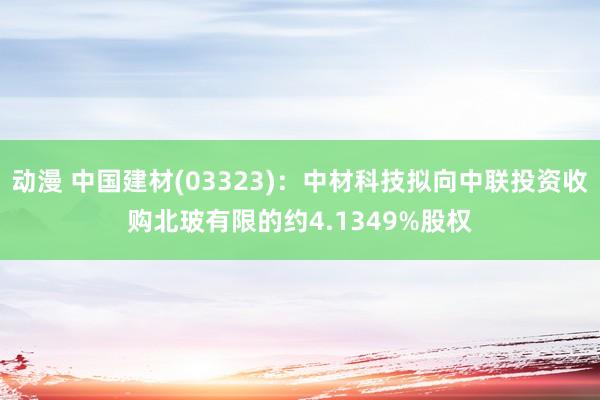 动漫 中国建材(03323)：中材科技拟向中联投资收购北玻有限的约4.1349%股权