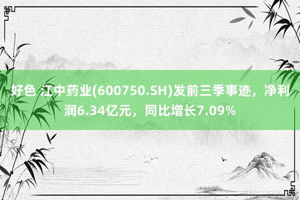 好色 江中药业(600750.SH)发前三季事迹，净利润6.34亿元，同比增长7.09%