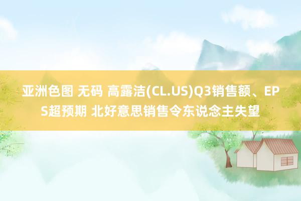 亚洲色图 无码 高露洁(CL.US)Q3销售额、EPS超预期 北好意思销售令东说念主失望