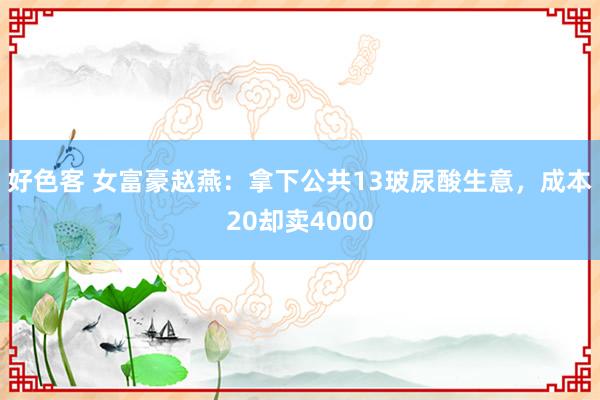 好色客 女富豪赵燕：拿下公共13玻尿酸生意，成本20却卖4000