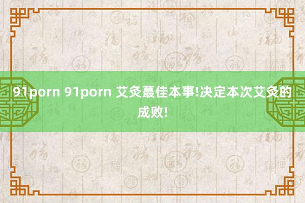 91porn 91porn 艾灸蕞佳本事!决定本次艾灸的成败!